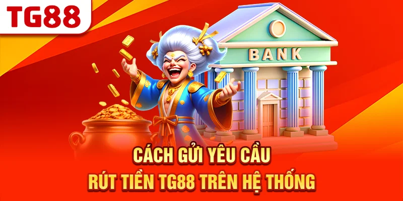 Cách Gửi Yêu Cầu Rút Tiền TG88 Trên Hệ Thống